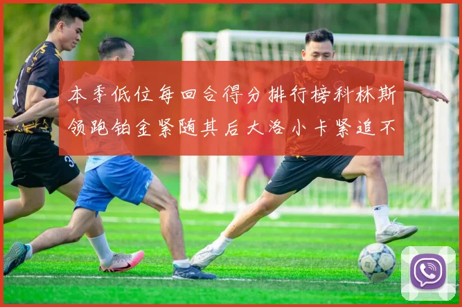 本季低位每回合得分排行榜科林斯领跑铂金紧随其后大洛小卡紧追不舍