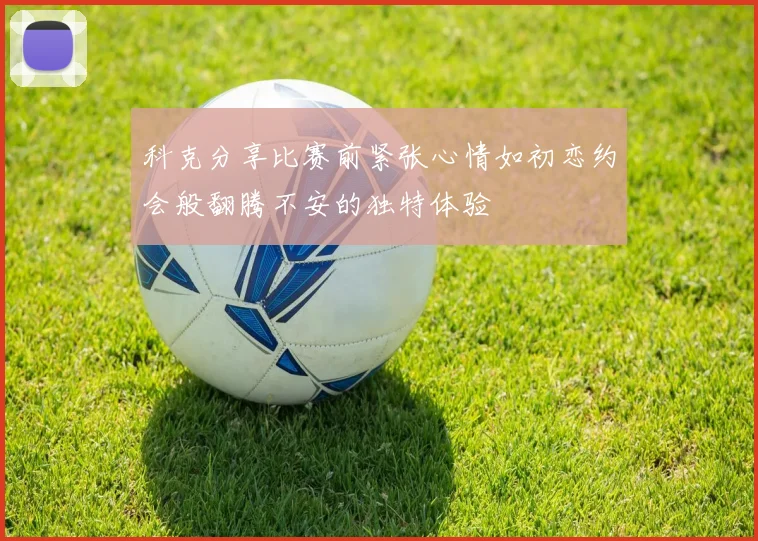 科克分享比赛前紧张心情如初恋约会般翻腾不安的独特体验