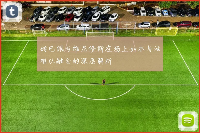 姆巴佩与维尼修斯在场上如水与油难以融合的深层解析