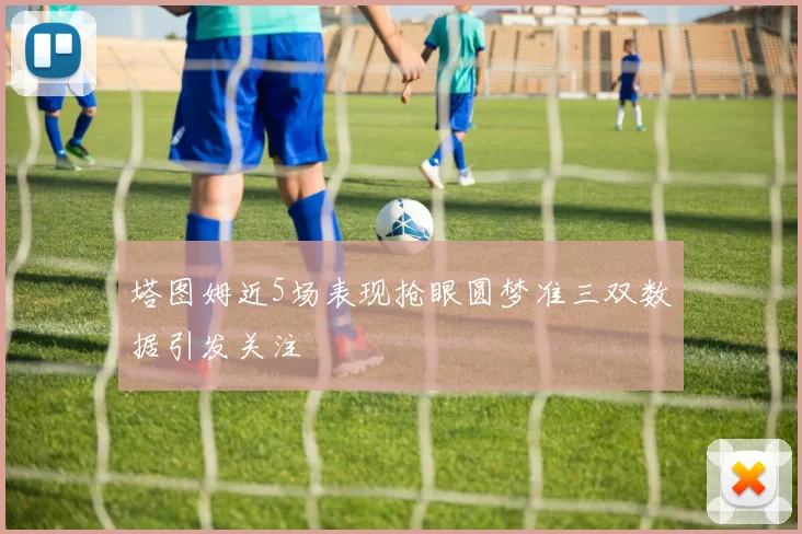 塔图姆近5场表现抢眼圆梦准三双数据引发关注