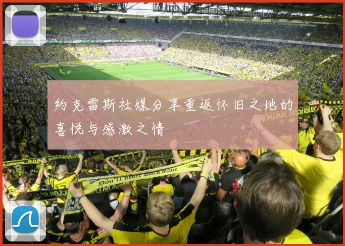 约克雷斯社媒分享重返怀旧之地的喜悦与感激之情