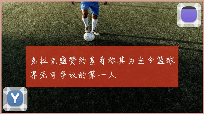 克拉克盛赞约基奇称其为当今篮球界无可争议的第一人