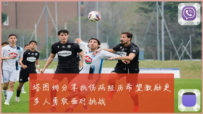 塔图姆分享抗伤病经历希望激励更多人勇敢面对挑战