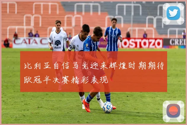 比利亚自信马竞迎来辉煌时期期待欧冠半决赛精彩表现