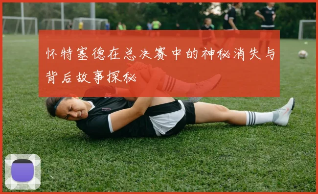 怀特塞德在总决赛中的神秘消失与背后故事探秘