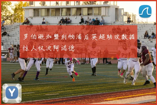罗伯逊加盟利物浦后英超助攻数据惊人仅次阿诺德