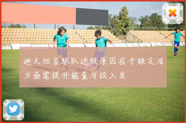 迪文坦言球队连败原因在于缺乏活力亟需提升能量与投入度