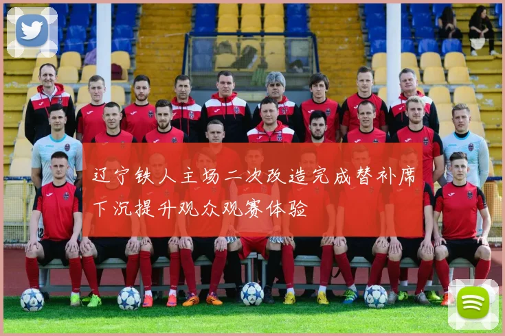 辽宁铁人主场二次改造完成替补席下沉提升观众观赛体验