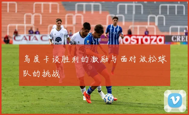 乌度卡谈胜利的激励与面对放松球队的挑战