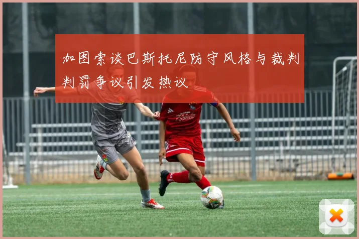 加图索谈巴斯托尼防守风格与裁判判罚争议引发热议