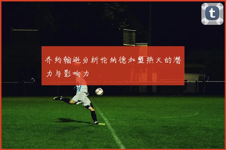 乔约翰逊分析伦纳德加盟热火的潜力与影响力