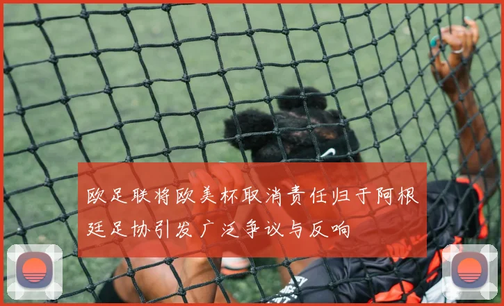 欧足联将欧美杯取消责任归于阿根廷足协引发广泛争议与反响