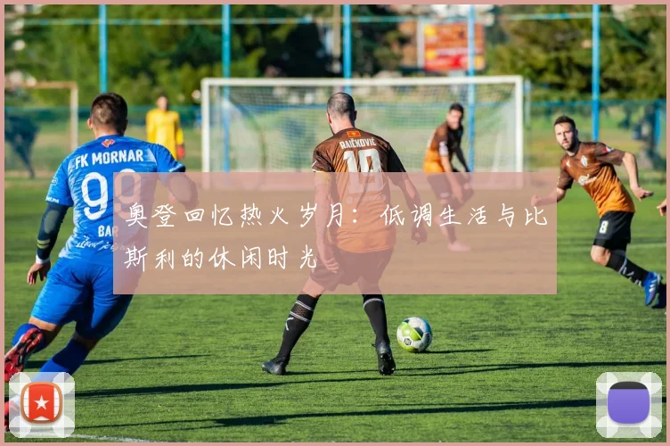 奥登回忆热火岁月：低调生活与比斯利的休闲时光