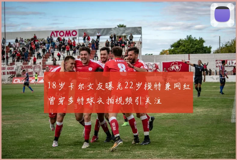 18岁卡尔女友曝光22岁模特兼网红曾穿多特球衣拍视频引关注