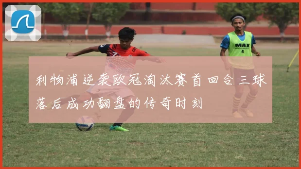 利物浦逆袭欧冠淘汰赛首回合三球落后成功翻盘的传奇时刻