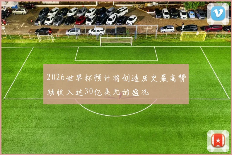 2026世界杯预计将创造历史最高赞助收入达30亿美元的盛况