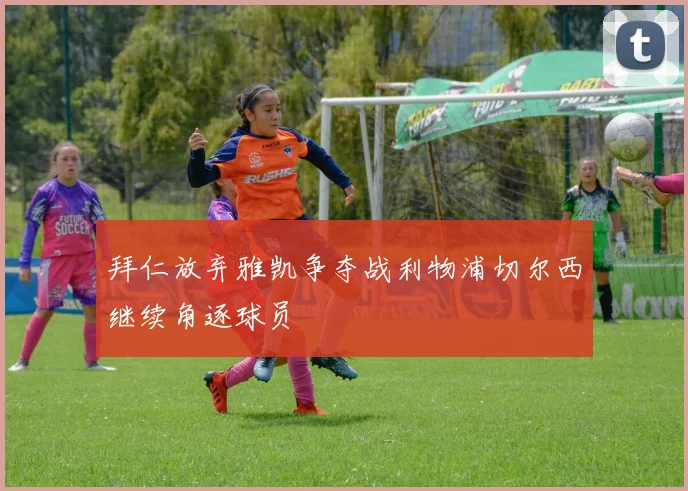 拜仁放弃雅凯争夺战利物浦切尔西继续角逐球员