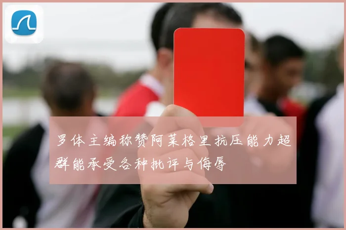罗体主编称赞阿莱格里抗压能力超群能承受各种批评与侮辱