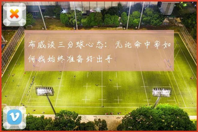 布威谈三分球心态：无论命中率如何我始终准备好出手