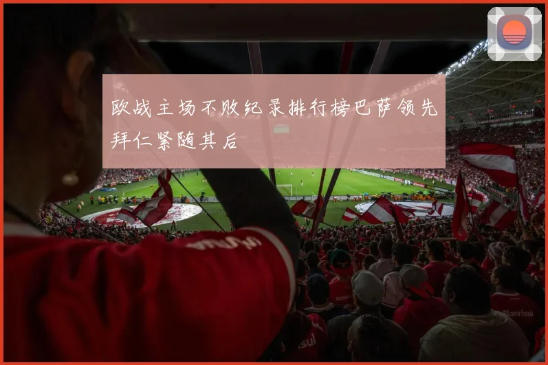 欧战主场不败纪录排行榜巴萨领先拜仁紧随其后