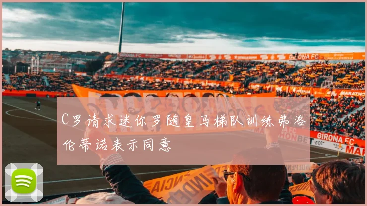 C罗请求迷你罗随皇马梯队训练弗洛伦蒂诺表示同意
