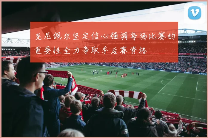 克尼佩尔坚定信心强调每场比赛的重要性全力争取季后赛资格