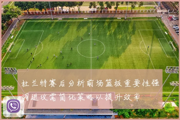 杜兰特赛后分析前场篮板重要性强调进攻需简化策略以提升效率
