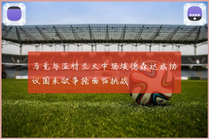 马竞与亚特兰大中场埃德森达成协议国米欲争抢面临挑战
