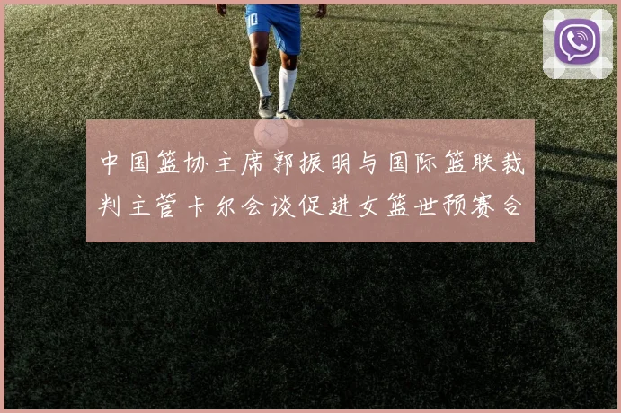 中国篮协主席郭振明与国际篮联裁判主管卡尔会谈促进女篮世预赛合作