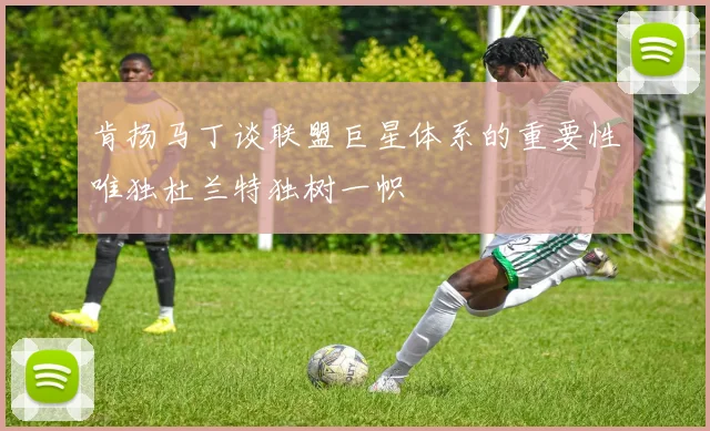 肯扬马丁谈联盟巨星体系的重要性唯独杜兰特独树一帜