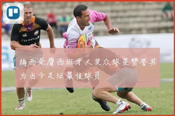 梅西荣膺西班牙大奖众球星赞誉其为当今足坛最佳球员