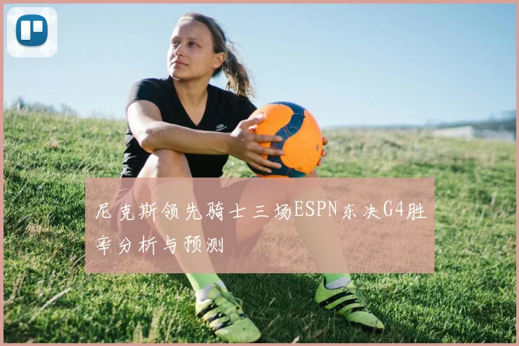 尼克斯领先骑士三场ESPN东决G4胜率分析与预测