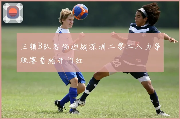 三镇B队客场迎战深圳二零二八力争联赛首轮开门红