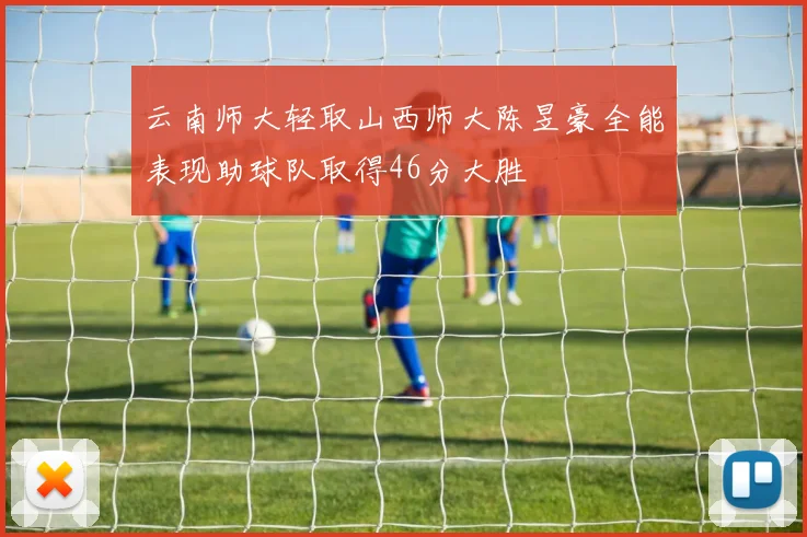 云南师大轻取山西师大陈昱豪全能表现助球队取得46分大胜