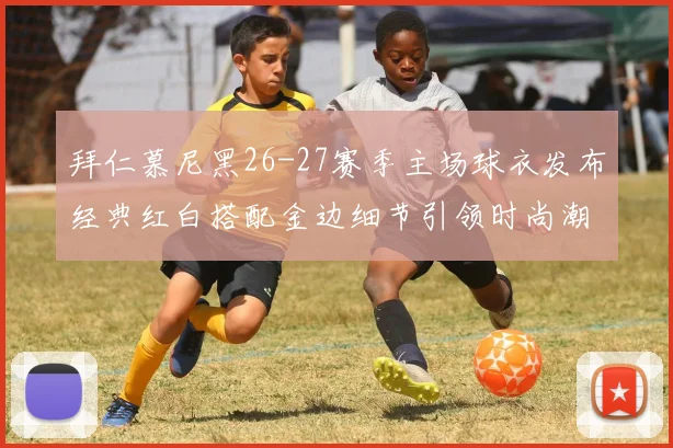 拜仁慕尼黑26-27赛季主场球衣发布经典红白搭配金边细节引领时尚潮流
