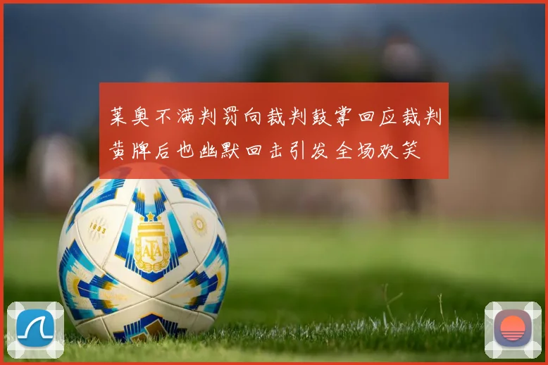 莱奥不满判罚向裁判鼓掌回应裁判黄牌后也幽默回击引发全场欢笑