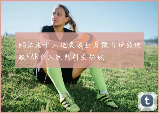 铜梁龙十人逆袭战杜月徵飞铲熊继政VAR介入改判引发热议