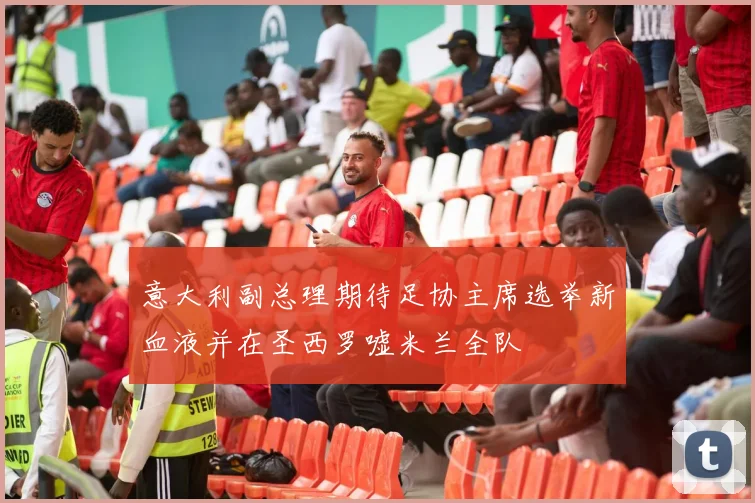 意大利副总理期待足协主席选举新血液并在圣西罗嘘米兰全队