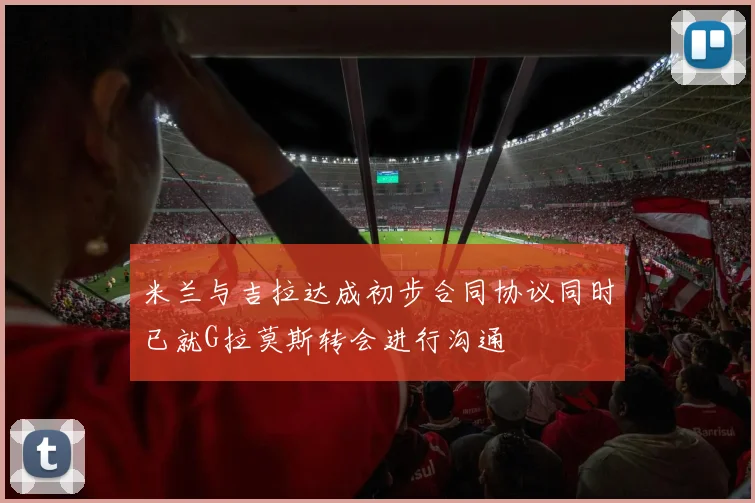 米兰与吉拉达成初步合同协议同时已就G拉莫斯转会进行沟通