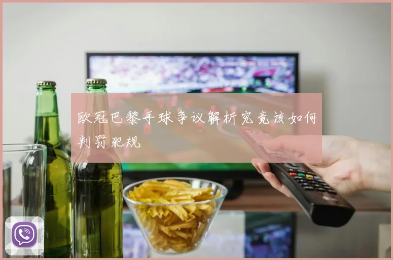 欧冠巴黎手球争议解析究竟该如何判罚犯规