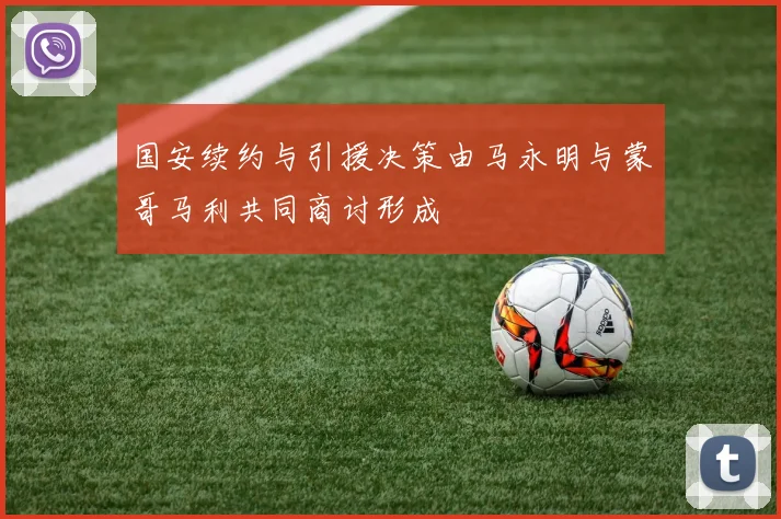 国安续约与引援决策由马永明与蒙哥马利共同商讨形成