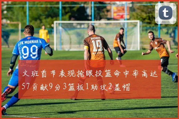 文班首节表现抢眼投篮命中率高达57贡献9分3篮板1助攻2盖帽