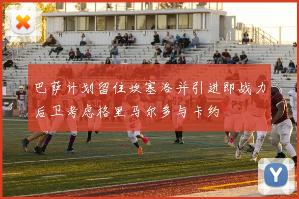 巴萨计划留住坎塞洛并引进即战力后卫考虑格里马尔多与卡约