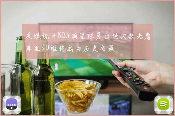 美媒统计NBA明星球员出场次数老詹库里KD谁将成为历史之最