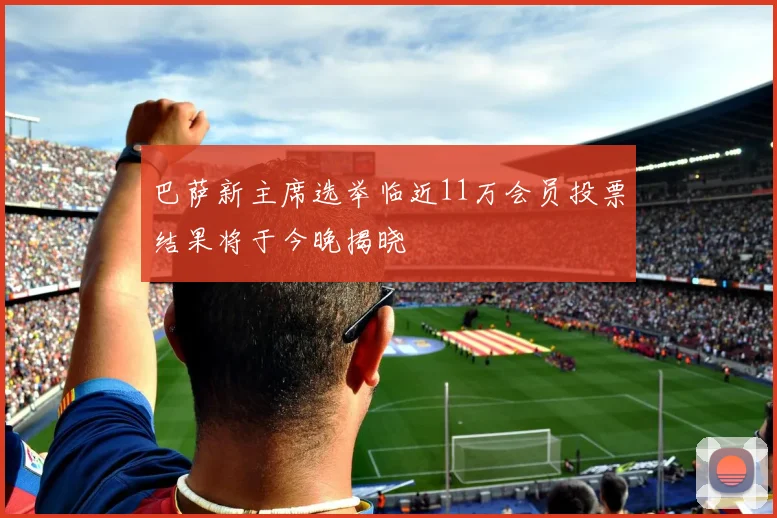 巴萨新主席选举临近11万会员投票结果将于今晚揭晓