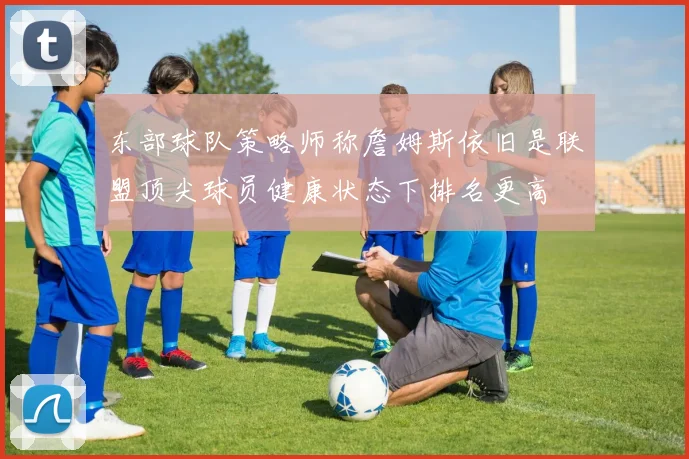 东部球队策略师称詹姆斯依旧是联盟顶尖球员健康状态下排名更高